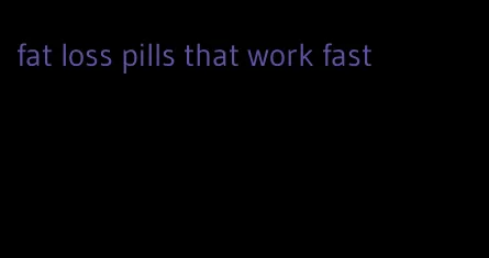 fat loss pills that work fast