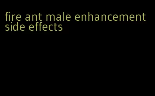 fire ant male enhancement side effects