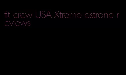 fit crew USA Xtreme estrone reviews