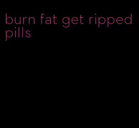 burn fat get ripped pills
