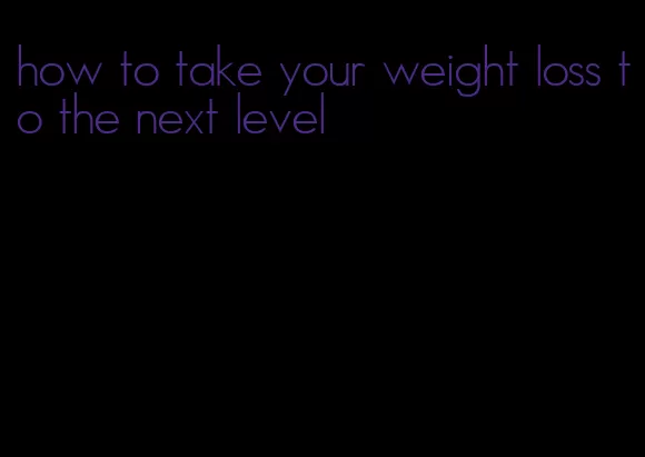 how to take your weight loss to the next level