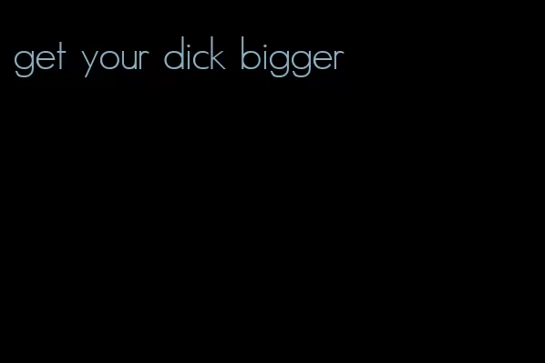 get your dick bigger