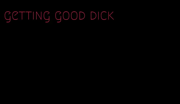getting good dick