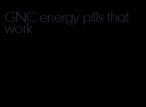 GNC energy pills that work