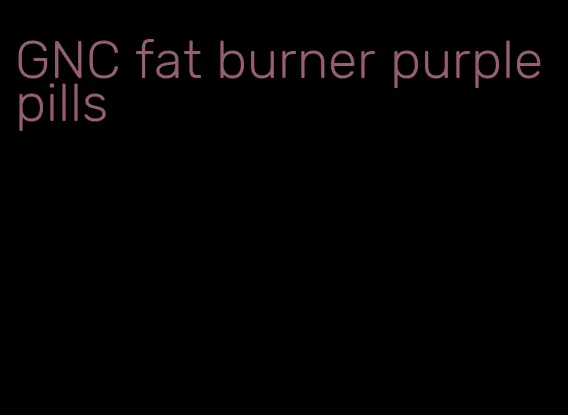GNC fat burner purple pills