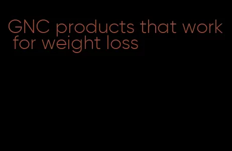 GNC products that work for weight loss