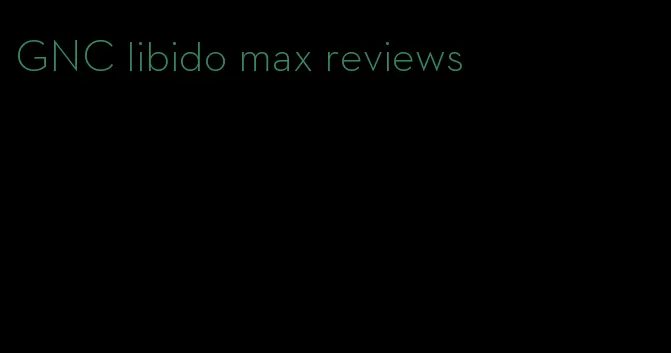 GNC libido max reviews