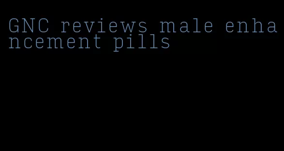 GNC reviews male enhancement pills