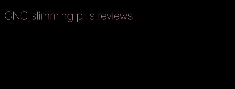 GNC slimming pills reviews