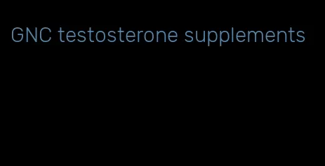 GNC testosterone supplements