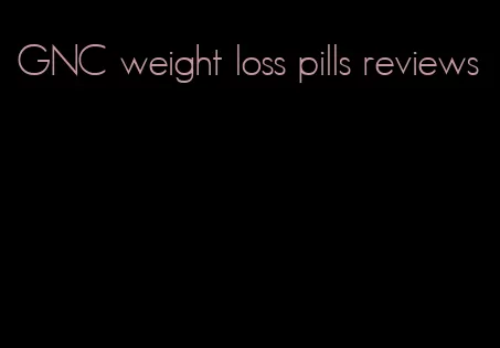 GNC weight loss pills reviews