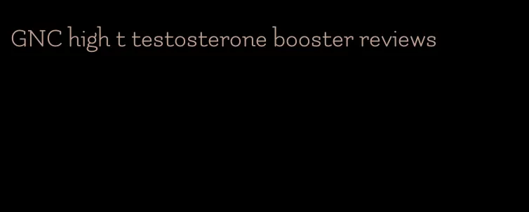 GNC high t testosterone booster reviews