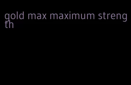 gold max maximum strength