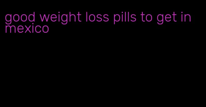 good weight loss pills to get in mexico