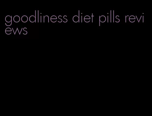 goodliness diet pills reviews