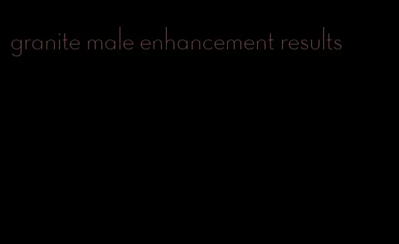granite male enhancement results