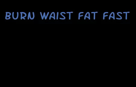 burn waist fat fast