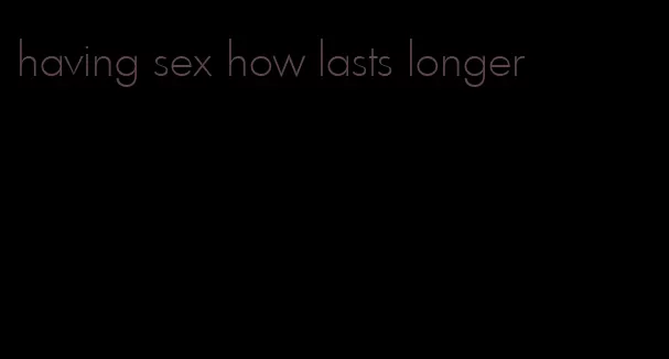 having sex how lasts longer
