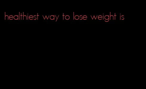 healthiest way to lose weight is