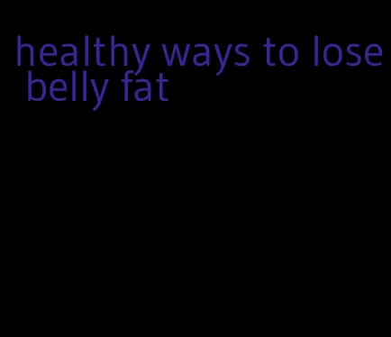 healthy ways to lose belly fat