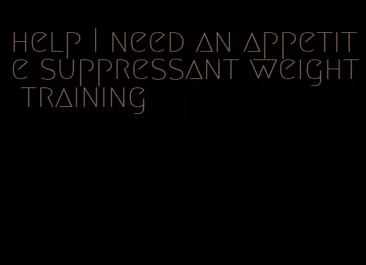 help I need an appetite suppressant weight training