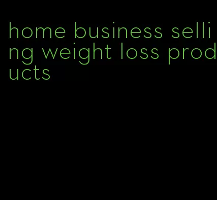 home business selling weight loss products