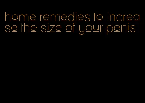 home remedies to increase the size of your penis