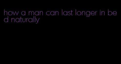 how a man can last longer in bed naturally