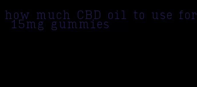 how much CBD oil to use for 15mg gummies
