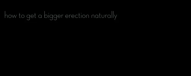 how to get a bigger erection naturally