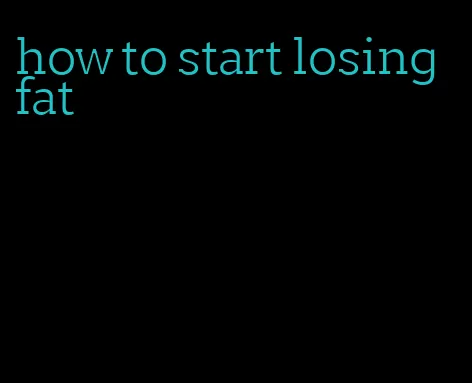 how to start losing fat