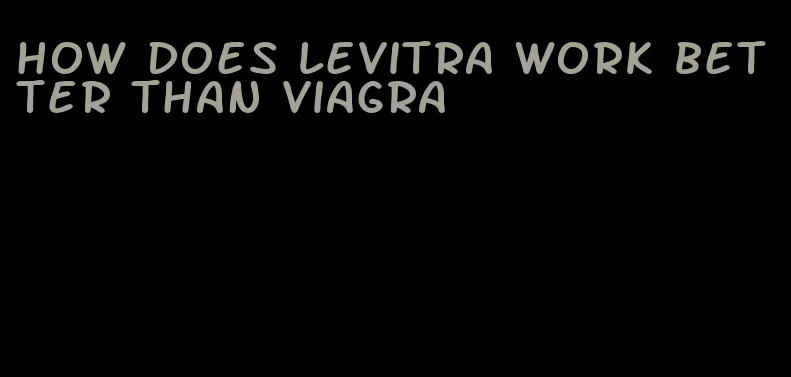 how does Levitra work better than viagra