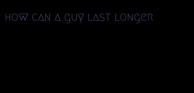 how can a guy last longer