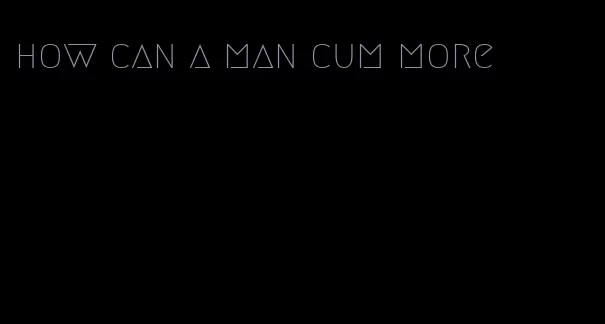 how can a man cum more