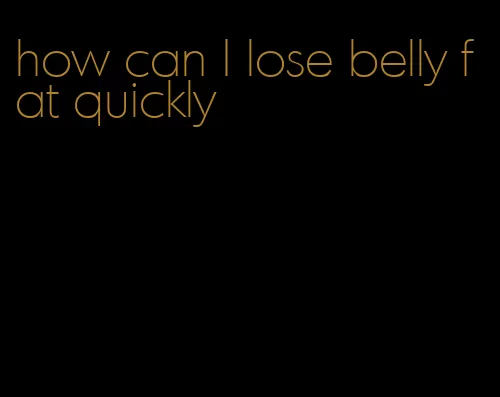 how can I lose belly fat quickly