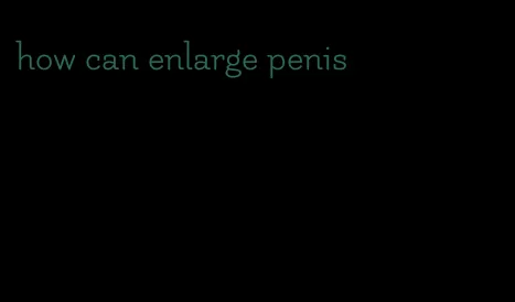 how can enlarge penis