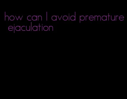 how can I avoid premature ejaculation