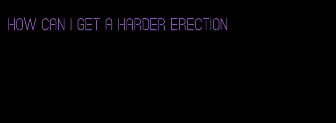 how can I get a harder erection