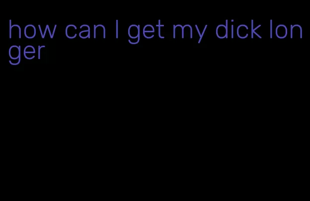 how can I get my dick longer