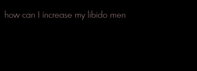 how can I increase my libido men
