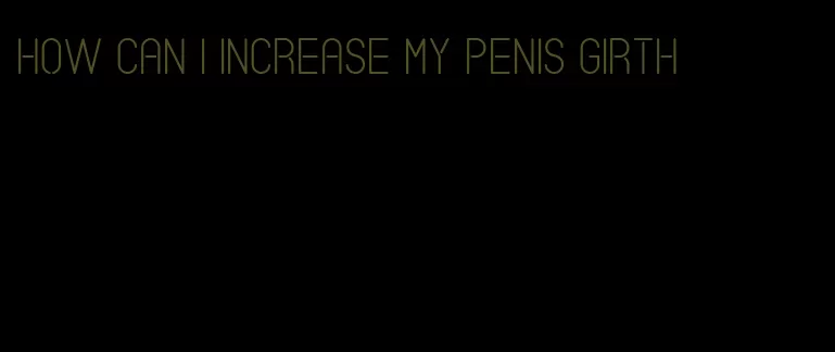 how can I increase my penis girth
