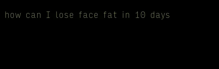 how can I lose face fat in 10 days