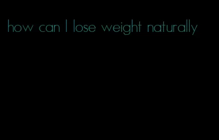 how can I lose weight naturally