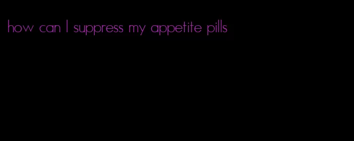 how can I suppress my appetite pills