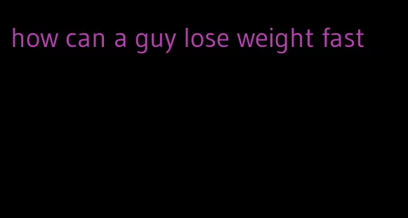 how can a guy lose weight fast