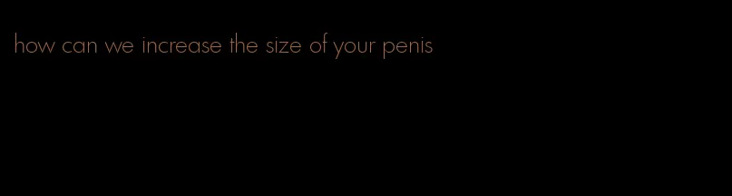 how can we increase the size of your penis