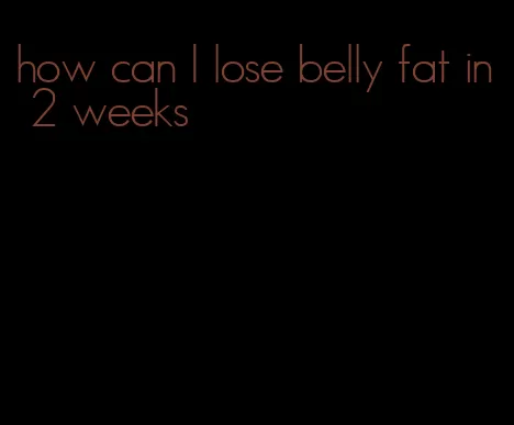 how can I lose belly fat in 2 weeks
