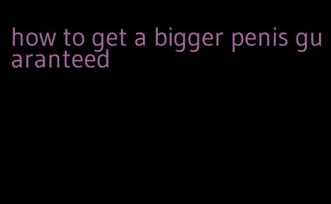 how to get a bigger penis guaranteed