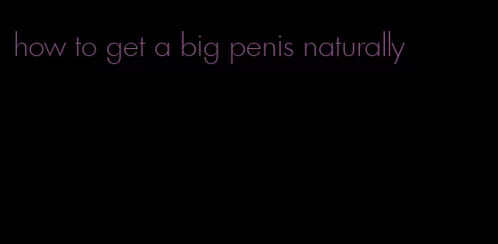 how to get a big penis naturally