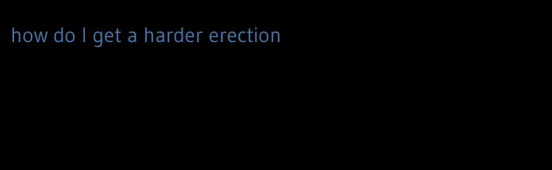how do I get a harder erection